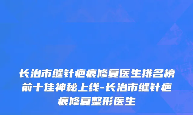 长治市缝针疤痕修复医生排名榜前十佳神秘上线-长治市缝针疤痕修复整形医生