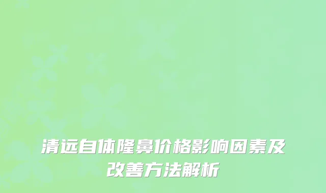 清远自体隆鼻价格影响因素及改善方法解析