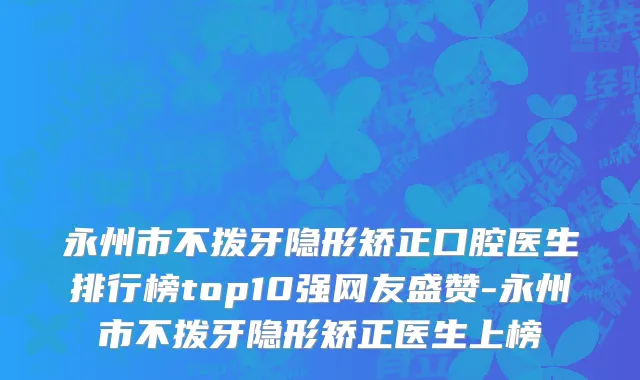 永州市不拨牙隐形矫正口腔医生排行榜top10强网友盛赞-永州市不拨牙隐形矫正医生上榜