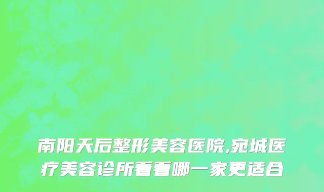 南阳天后整形美容医院,宛城医疗美容诊所看看哪一家更适合