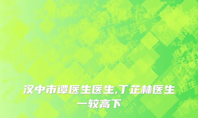 汉中市谭医生医生,丁芷林医生一较高下