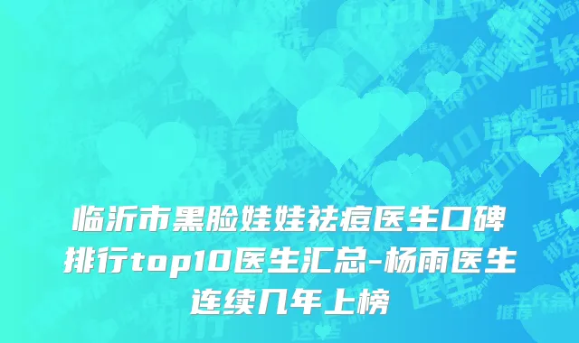 临沂市黑脸娃娃祛痘医生口碑排行top10医生汇总-杨雨医生连续几年上榜