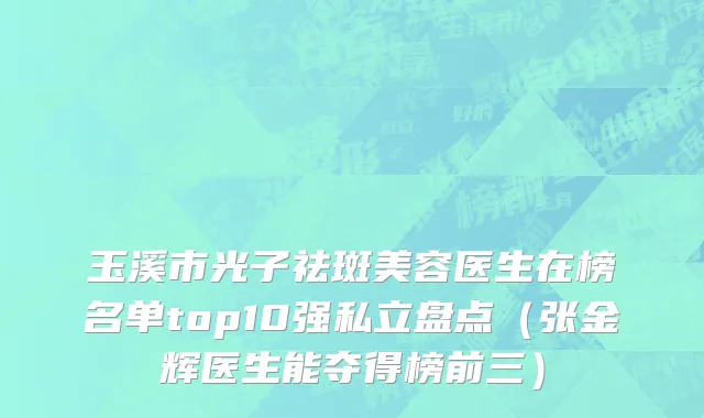玉溪市光子祛斑美容医生在榜名单top10强私立盘点（张金辉医生能夺得榜前三）