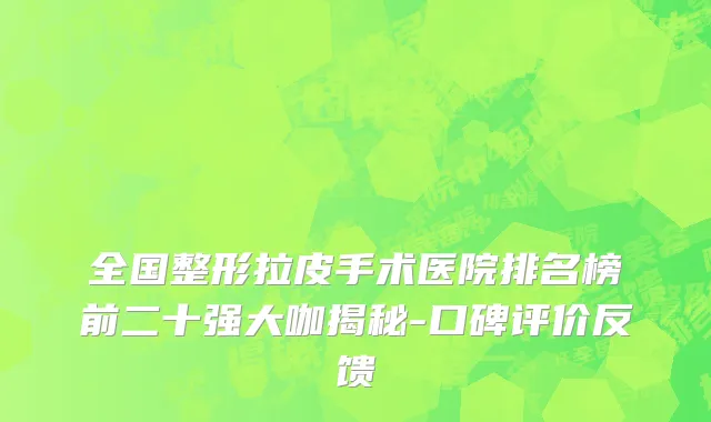 全国整形拉皮手术医院排名榜前二十强大咖揭秘-口碑评价反馈