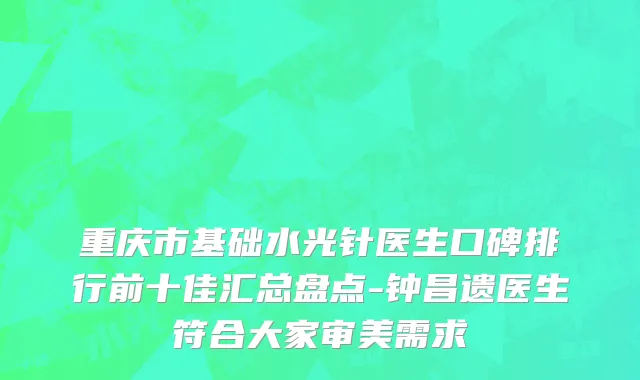 重庆市基础水光针医生口碑排行前十佳汇总盘点-钟昌遗医生符合大家审美需求