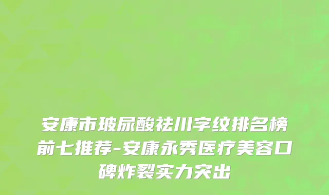安康市玻尿酸祛川字纹排名榜前七推荐-安康永秀医疗美容口碑炸裂实力突出