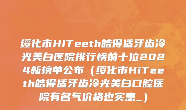 绥化市HiTeeth皓得适牙齿冷光美白医院排行榜前十位2024新榜单公布（绥化市HiTeeth皓得适牙齿冷光美白口腔医院有名气价格也实惠_）