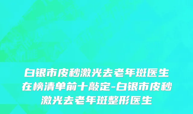 白银市皮秒激光去老年斑医生在榜清单前十敲定-白银市皮秒激光去老年斑整形医生