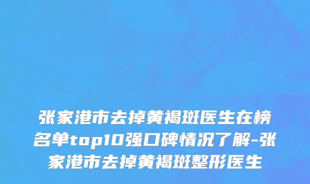张家港市去掉黄褐斑医生在榜名单top10强口碑情况了解-张家港市去掉黄褐斑整形医生