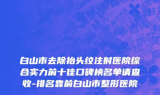 白山市去除抬头纹注射医院综合实力前十佳口碑榜名单请查收-排名靠前白山市整形医院