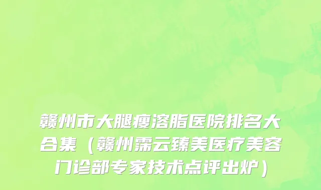 赣州市大腿瘦溶脂医院排名大合集（赣州霈云臻美医疗美容门诊部专家技术点评出炉）