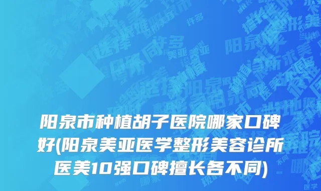 阳泉市种植胡子医院哪家口碑好(阳泉美亚医学整形美容诊所医美10强口碑擅长各不同)