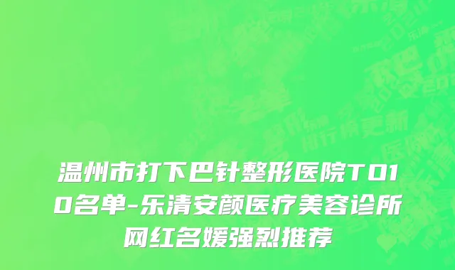 温州市打下巴针整形医院TO10名单-乐清安颜医疗美容诊所网红名媛强烈推荐