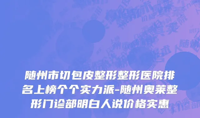 随州市切包皮整形整形医院排名上榜个个实力派-随州奥莱整形门诊部明白人说价格实惠