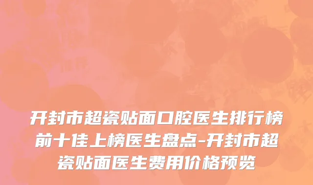 开封市超瓷贴面口腔医生排行榜前十佳上榜医生盘点-开封市超瓷贴面医生费用价格预览