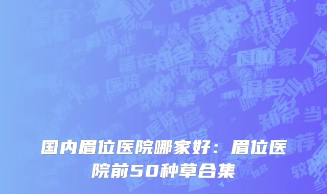 国内眉位医院哪家好：眉位医院前50种草合集