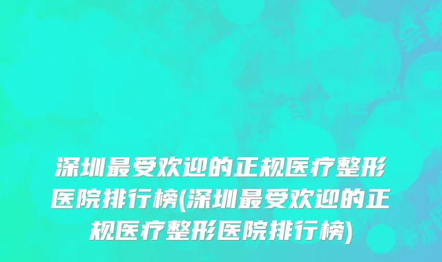 深圳最受欢迎的正规医疗整形医院排行榜(深圳最受欢迎的正规医疗整形医院排行榜)