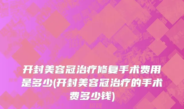 开封美容冠治疗修复手术费用是多少(开封美容冠治疗的手术费多少钱)