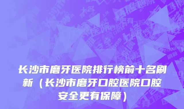 长沙市磨牙医院排行榜前十名刷新（长沙市磨牙口腔医院口腔安全更有保障）