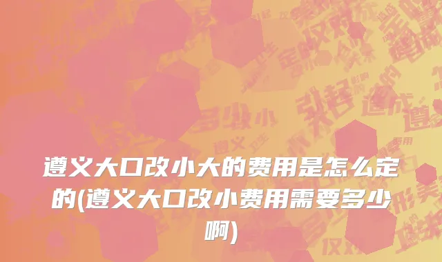 遵义大口改小大的费用是怎么定的(遵义大口改小费用需要多少啊)