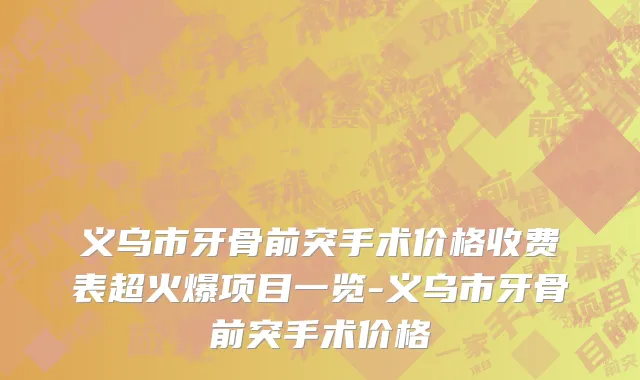 义乌市牙骨前突手术价格收费表超火爆项目一览-义乌市牙骨前突手术价格