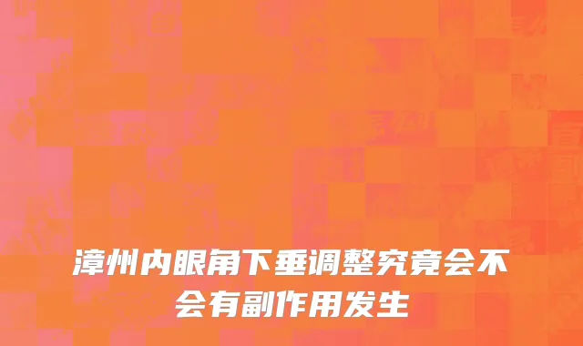 漳州内眼角下垂调整究竟会不会有副作用发生