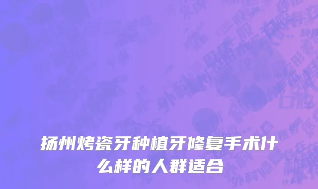 扬州烤瓷牙种植牙修复手术什么样的人群适合