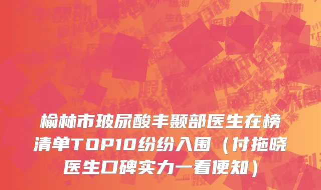 榆林市玻尿酸丰颞部医生在榜清单TOP10纷纷入围（付拖晓医生口碑实力一看便知）