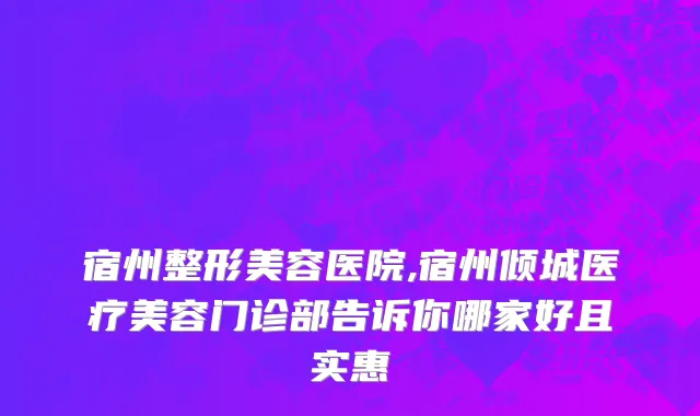 宿州整形美容医院,宿州倾城医疗美容门诊部告诉你哪家好且实惠