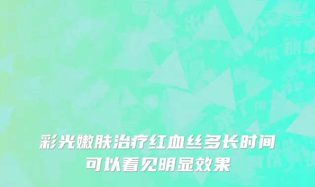 彩光嫩肤治疗红血丝多长时间可以看见明显效果