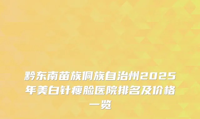 黔东南苗族侗族自治州2025年美白针瘦脸医院排名及价格一览