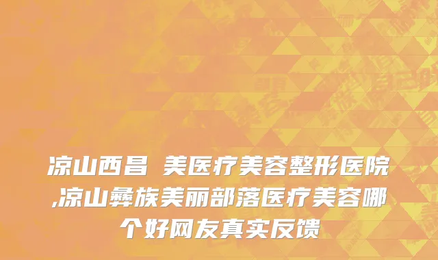 凉山西昌玥美医疗美容整形医院,凉山彝族美丽部落医疗美容哪个好网友真实反馈
