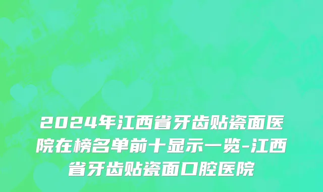 2024年江西省牙齿贴瓷面医院在榜名单前十显示一览-江西省牙齿贴瓷面口腔医院