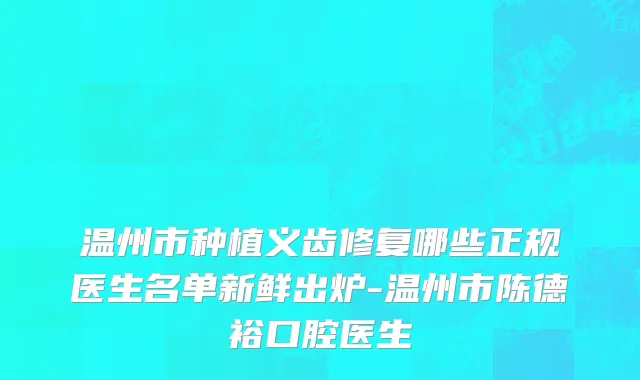 温州市种植义齿修复哪些正规医生名单新鲜出炉-温州市陈德裕口腔医生