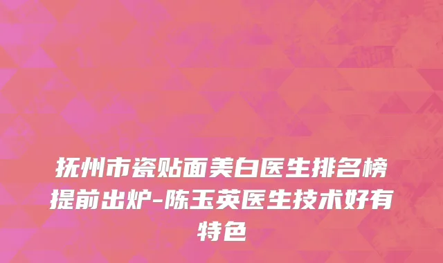 抚州市瓷贴面美白医生排名榜提前出炉-陈玉英医生技术好有特色