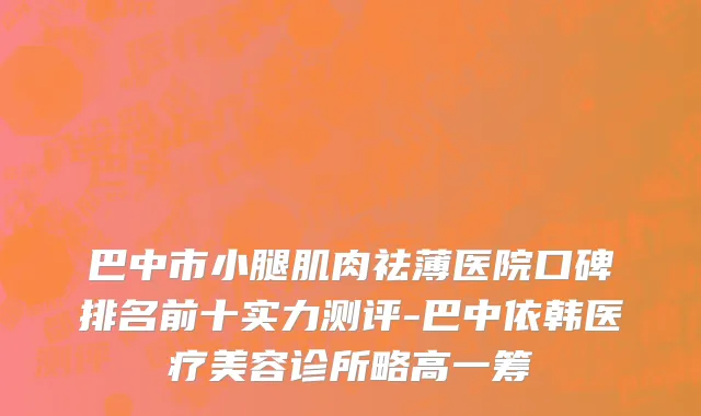 巴中市小腿肌肉祛薄医院口碑排名前十实力测评-巴中依韩医疗美容诊所略高一筹