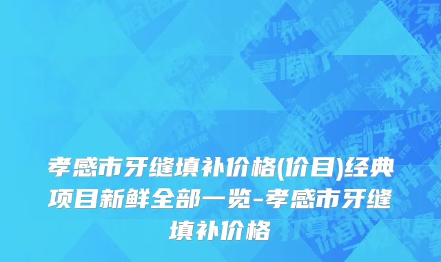 孝感市牙缝填补价格(价目)经典项目新鲜全部一览-孝感市牙缝填补价格