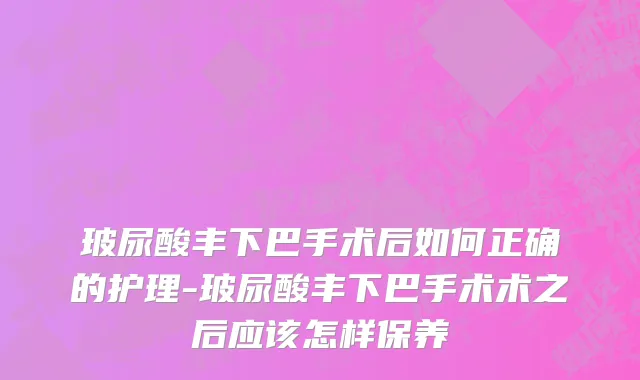 玻尿酸丰下巴手术后如何正确的护理-玻尿酸丰下巴手术术之后应该怎样保养