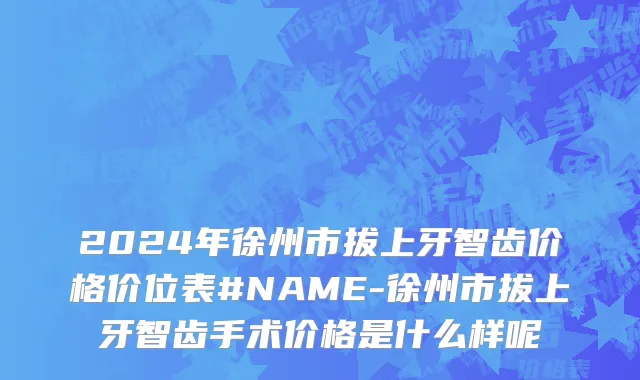 2024年徐州市拔上牙智齿价格价位表#NAME-徐州市拔上牙智齿手术价格是什么样呢