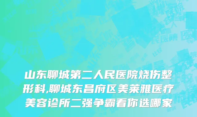 山东聊城第二人民医院烧伤整形科,聊城东昌府区美莱雅医疗美容诊所二强争霸看你选哪家