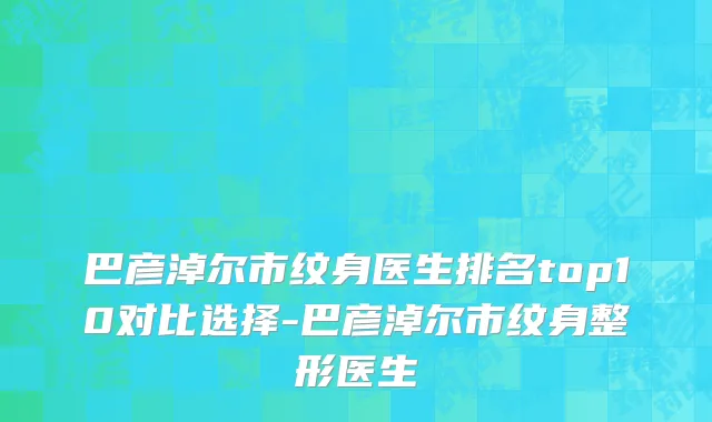 巴彦淖尔市纹身医生排名top10对比选择-巴彦淖尔市纹身整形医生