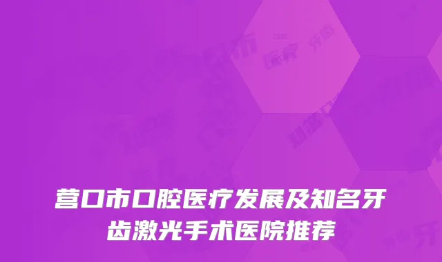 营口市口腔医疗发展及知名牙齿激光手术医院推荐