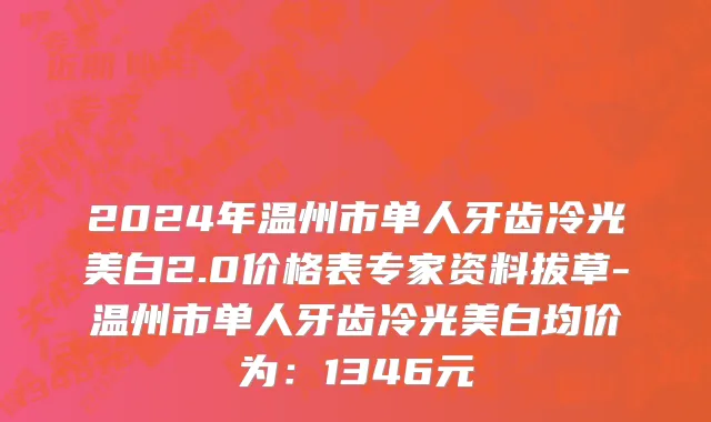 2024年温州市单人牙齿冷光美白2.0价格表专家资料拔草-温州市单人牙齿冷光美白均价为：1346元