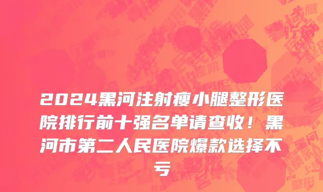 2024黑河注射瘦小腿整形医院排行前十强名单请查收!黑河市第二人民医院爆款选择不亏