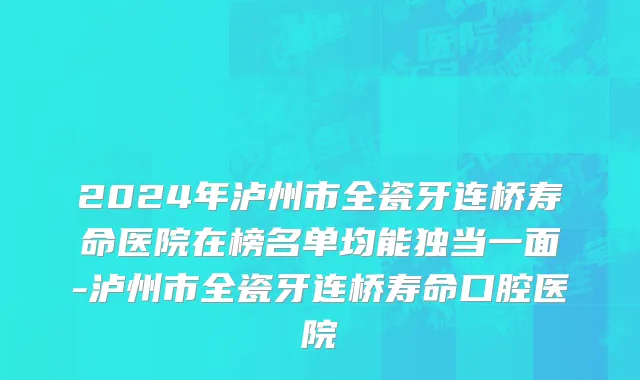 2024年泸州市全瓷牙连桥寿命医院在榜名单均能独当一面-泸州市全瓷牙连桥寿命口腔医院