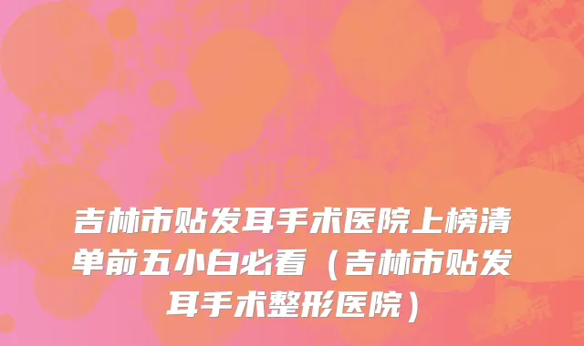吉林市贴发耳手术医院上榜清单前五小白必看（吉林市贴发耳手术整形医院）