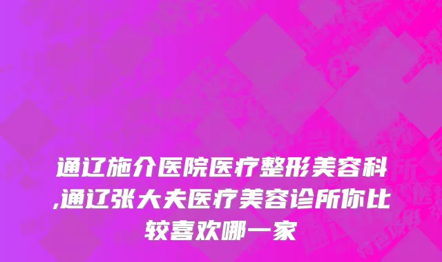 通辽施介医院医疗整形美容科,通辽张大夫医疗美容诊所你比较喜欢哪一家