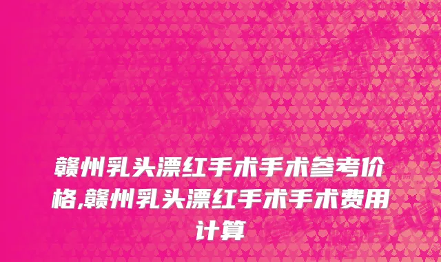 赣州乳头漂红手术手术参考价格,赣州乳头漂红手术手术费用计算