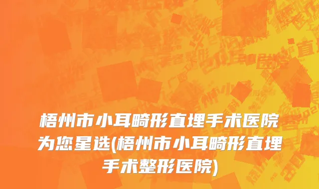 梧州市小耳畸形直埋手术医院为您星选(梧州市小耳畸形直埋手术整形医院)