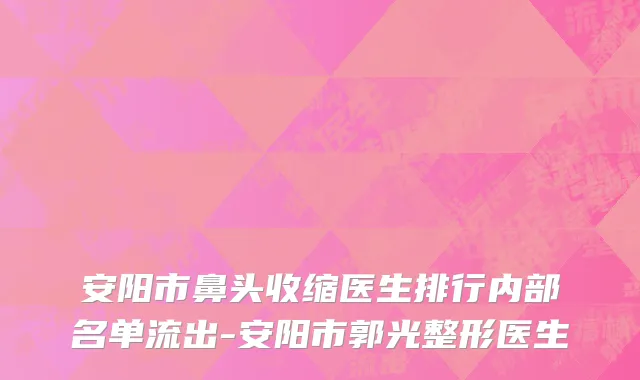 安阳市鼻头收缩医生排行内部名单流出-安阳市郭光整形医生